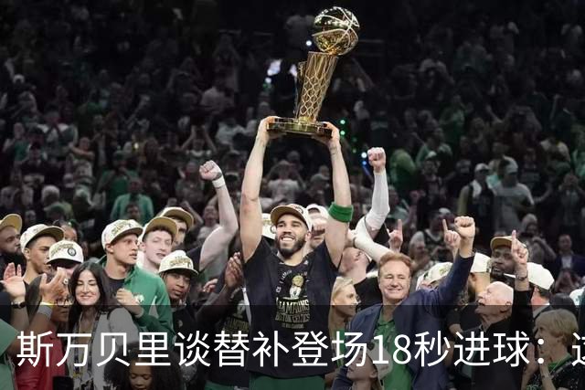 斯万贝里谈替补登场18秒进球：这太疯狂了，感觉非常棒